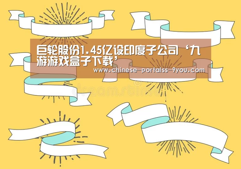 巨轮股份1.45亿设印度子公司‘九游游戏盒子下载’(图1) 九游游戏盒子下载