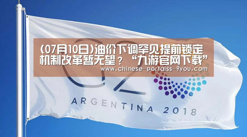 (07月10日)油价下调罕见提前锁定机制改革暂无望?“九游官网下载”(图2) 九游官网下载