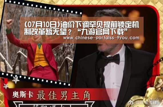 (07月10日)油价下调罕见提前锁定机制改革暂无望?“九游官网下载”(图3) 九游官网下载
