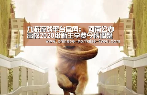 九游游戏平台官网:
河南公办高校2020级新生学费今秋调整(图3) 九游游戏中心手机版