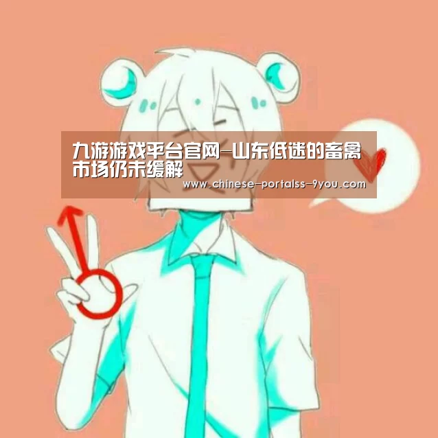 九游游戏平台官网-山东低迷的畜禽市场仍未缓解(图4) 九游游戏中心手机版
